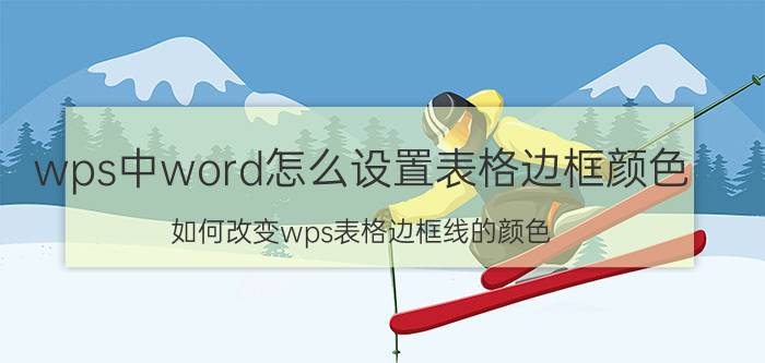 wps中word怎么设置表格边框颜色 如何改变wps表格边框线的颜色？